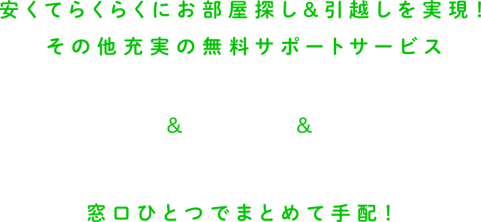 試せばわかる！安くてらくらくにお部屋探し&引越しを実現！その他充実の無料サポートサービス お部屋探し&お引越し%ネット設備お調べ 窓口ひとつでまとめて手配！