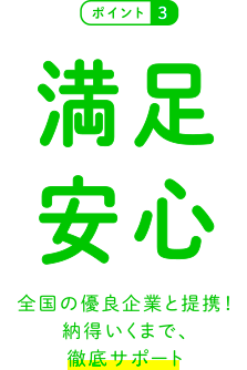 満足安心 全国の優良企業と提携！納得いくまで、徹底サポート