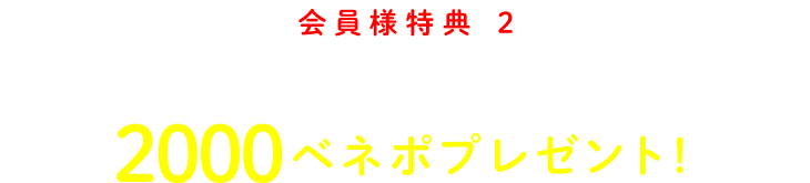 会員様特典 2 さらに2000ベネポプレゼント！