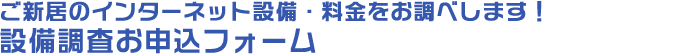 ご新居のインターネット設備・料金をお調べします！　設備調査お申込フォーム